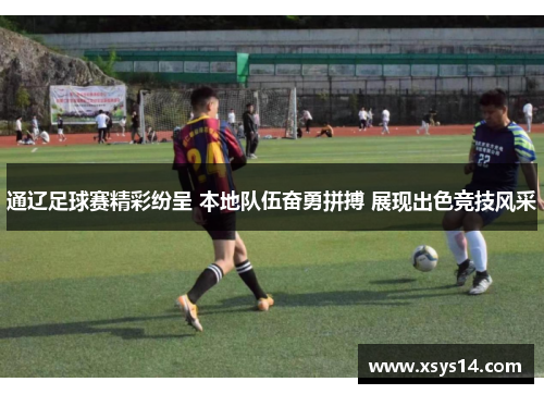 通辽足球赛精彩纷呈 本地队伍奋勇拼搏 展现出色竞技风采