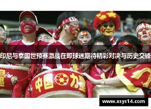 印尼与泰国世预赛激战在即球迷期待精彩对决与历史交锋