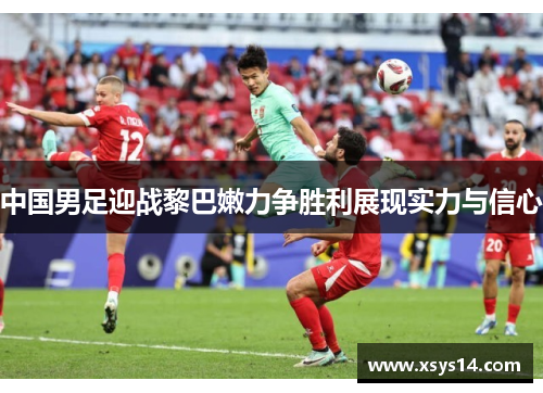 中国男足迎战黎巴嫩力争胜利展现实力与信心
