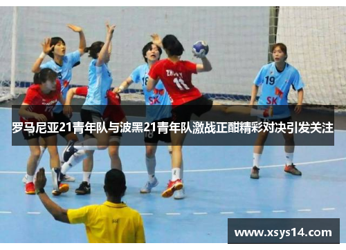 罗马尼亚21青年队与波黑21青年队激战正酣精彩对决引发关注