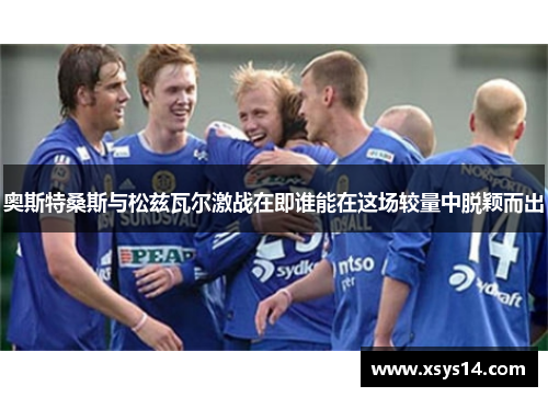 奥斯特桑斯与松兹瓦尔激战在即谁能在这场较量中脱颖而出
